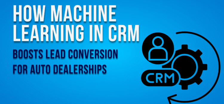 How Machine Learning in CRM Boosts Lead Conversion for Auto Dealerships