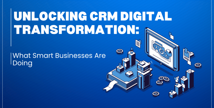 Unlocking CRM Digital Transformation: What Smart Businesses Are Doing